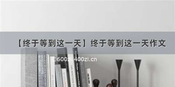 【终于等到这一天】终于等到这一天作文