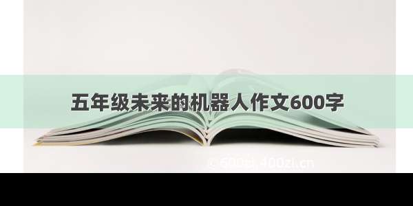 五年级未来的机器人作文600字