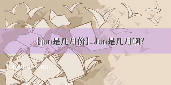 【jun是几月份】Jun是几月啊?