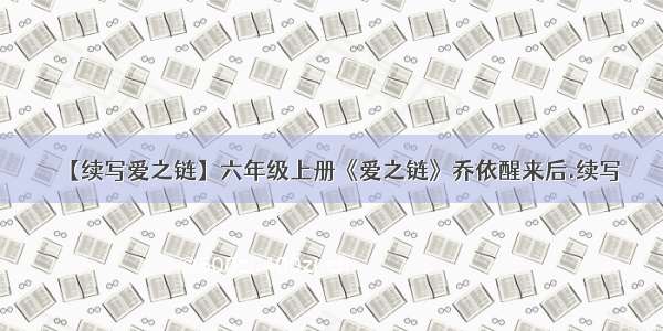 【续写爱之链】六年级上册《爱之链》乔依醒来后.续写