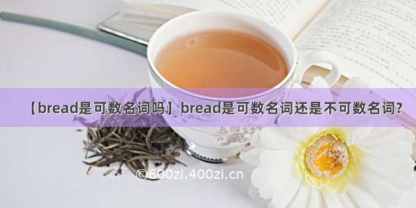 【bread是可数名词吗】bread是可数名词还是不可数名词?