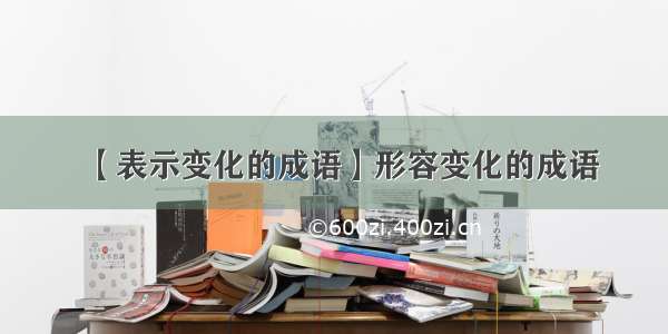 【表示变化的成语】形容变化的成语