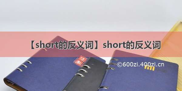 【short的反义词】short的反义词