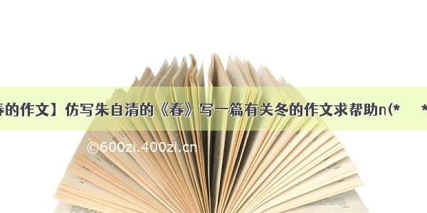 【仿写春的作文】仿写朱自清的《春》写一篇有关冬的作文求帮助n(*≧▽≦*)n谢谢...