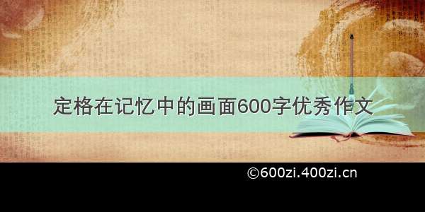 定格在记忆中的画面600字优秀作文