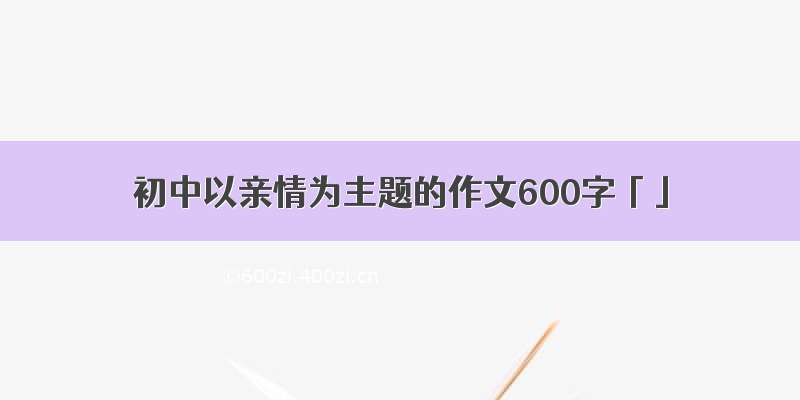 初中以亲情为主题的作文600字「」