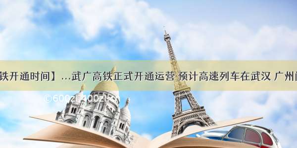 【武广高铁开通时间】...武广高铁正式开通运营 预计高速列车在武汉 广州间单程运行