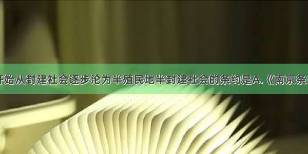 单选题中国开始从封建社会逐步沦为半殖民地半封建社会的条约是A.《南京条约》B.《北京