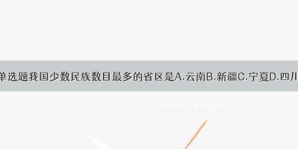 单选题我国少数民族数目最多的省区是A.云南B.新疆C.宁夏D.四川