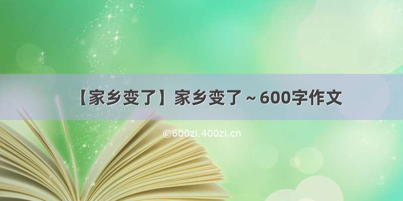 【家乡变了】家乡变了～600字作文