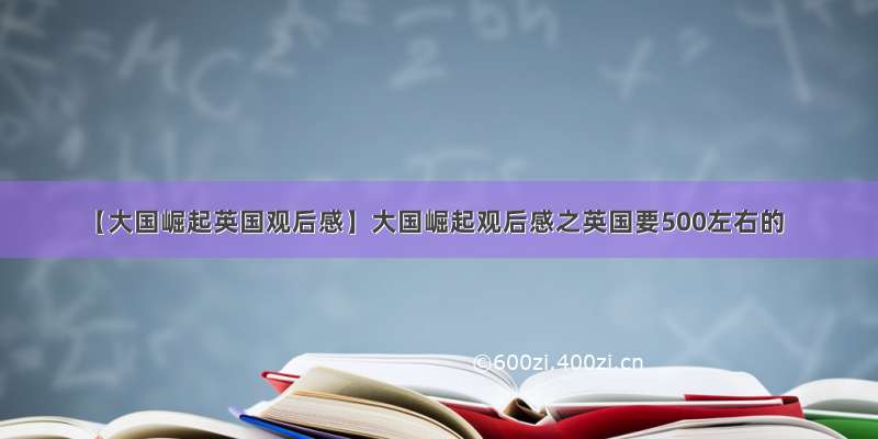 【大国崛起英国观后感】大国崛起观后感之英国要500左右的