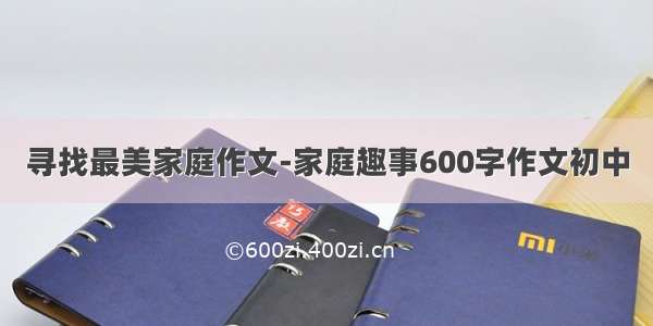 寻找最美家庭作文-家庭趣事600字作文初中