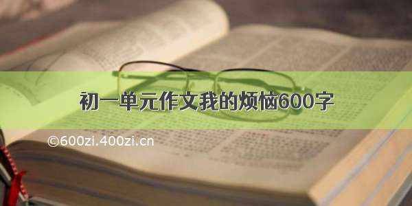 初一单元作文我的烦恼600字