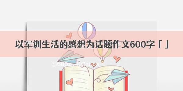 以军训生活的感想为话题作文600字「」