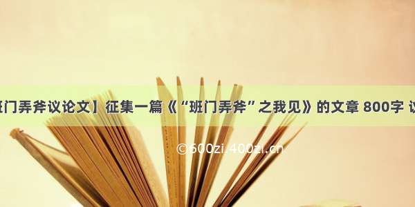 【班门弄斧议论文】征集一篇《“班门弄斧”之我见》的文章 800字 议论文