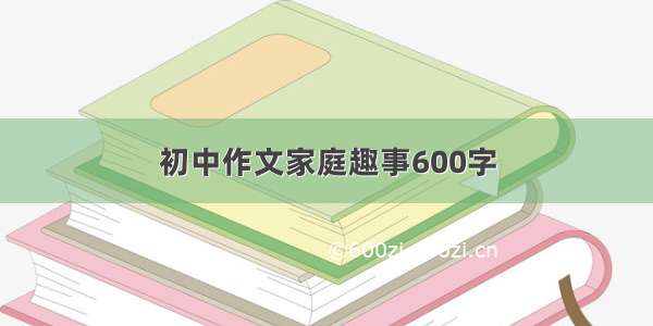 初中作文家庭趣事600字