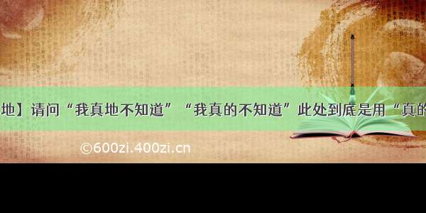 【真地】请问“我真地不知道”“我真的不知道”此处到底是用“真的” ...