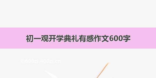 初一观开学典礼有感作文600字