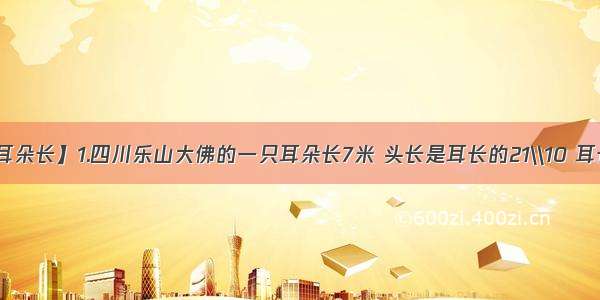 【乐山大佛耳朵长】1.四川乐山大佛的一只耳朵长7米 头长是耳长的21\\10 耳长是佛像高...