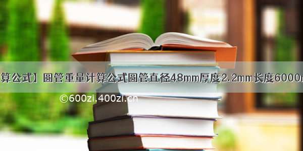 【圆管重量计算公式】圆管重量计算公式圆管直径48mm厚度2.2mm长度6000mm求重量带...