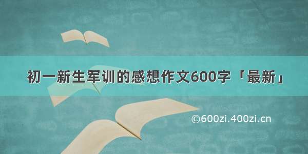 初一新生军训的感想作文600字「最新」