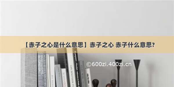 【赤子之心是什么意思】赤子之心 赤子什么意思?