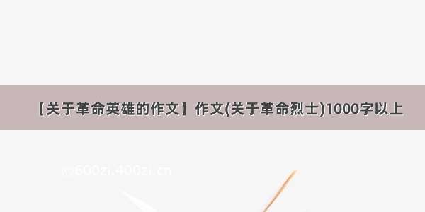 【关于革命英雄的作文】作文(关于革命烈士)1000字以上