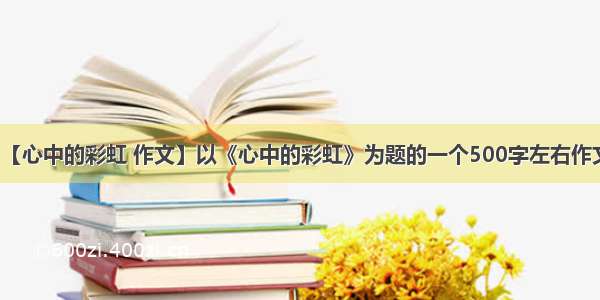 【心中的彩虹 作文】以《心中的彩虹》为题的一个500字左右作文