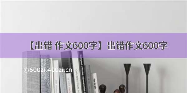 【出错 作文600字】出错作文600字