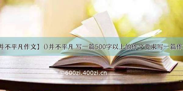 【并不平凡作文】()并不平凡 写一篇500字以上的作文要求写一篇作文...