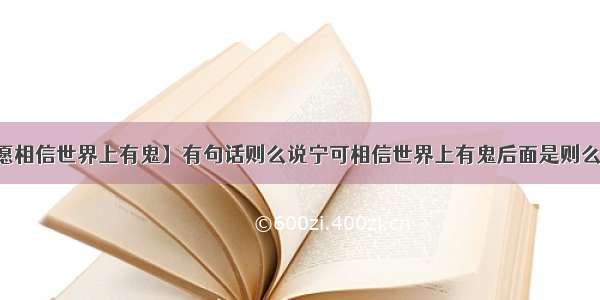 【宁愿相信世界上有鬼】有句话则么说宁可相信世界上有鬼后面是则么说?....