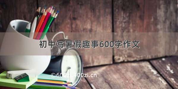 初中写暑假趣事600字作文