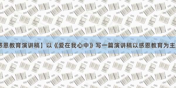 【感恩教育演讲稿】以《爱在我心中》写一篇演讲稿以感恩教育为主题的.