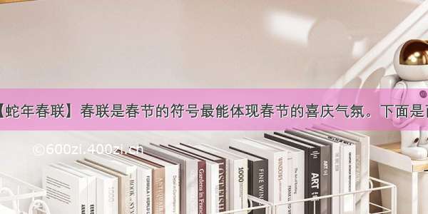 【蛇年春联】春联是春节的符号最能体现春节的喜庆气氛。下面是两...