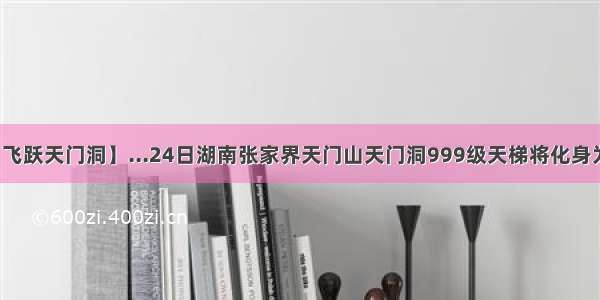 【飞跃天门洞】...24日湖南张家界天门山天门洞999级天梯将化身为...