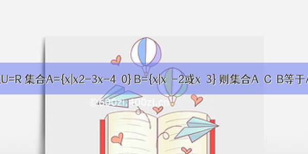 已知全集U=R 集合A={x|x2-3x-4≤0} B={x|x＜-2或x＞3} 则集合A∩C∪B等于A.{x|-2≤