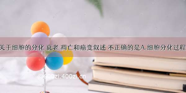 单选题下列关于细胞的分化 衰老 凋亡和癌变叙述 不正确的是A.细胞分化过程中 遗传物质