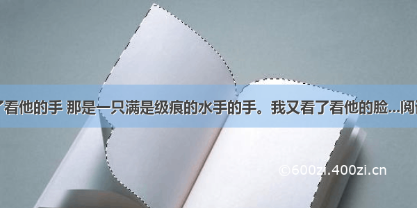 我看了看他的手 那是一只满是级痕的水手的手。我又看了看他的脸...阅读答案