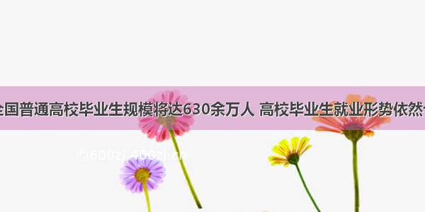 单选题全国普通高校毕业生规模将达630余万人 高校毕业生就业形势依然十分严峻