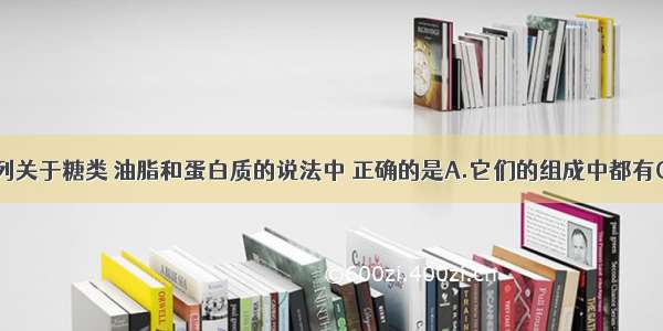 单选题下列关于糖类 油脂和蛋白质的说法中 正确的是A.它们的组成中都有C H O N等