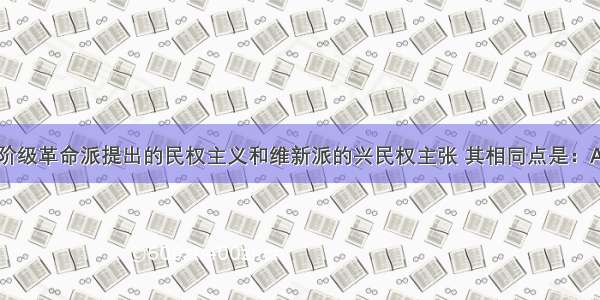 单选题资产阶级革命派提出的民权主义和维新派的兴民权主张 其相同点是：A.建立国民的