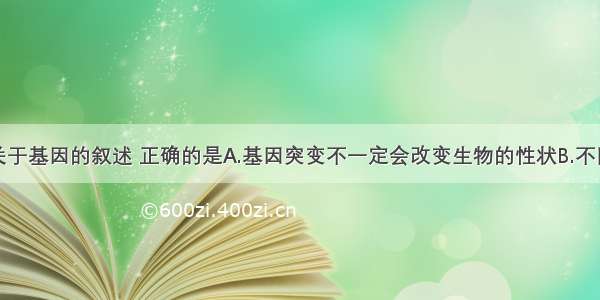 多选题下列关于基因的叙述 正确的是A.基因突变不一定会改变生物的性状B.不同基因转录形