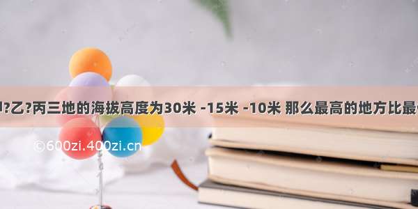 单选题甲?乙?丙三地的海拔高度为30米 -15米 -10米 那么最高的地方比最低的地方