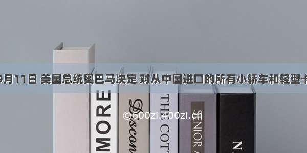 单选题9月11日 美国总统奥巴马决定 对从中国进口的所有小轿车和轻型卡车轮胎