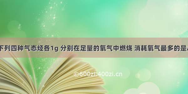 单选题取下列四种气态烃各1g 分别在足量的氧气中燃烧 消耗氧气最多的是A.CH4B.C