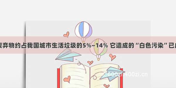 单选题塑料废弃物约占我国城市生活垃圾的5%~14% 它造成的“白色污染”已成为社会的一