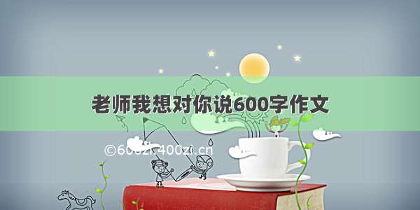 老师我想对你说600字作文