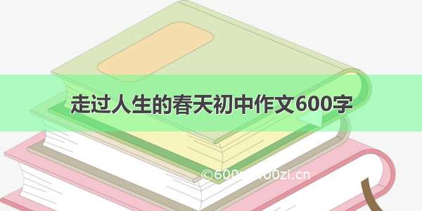 走过人生的春天初中作文600字