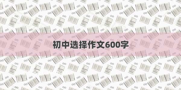 初中选择作文600字