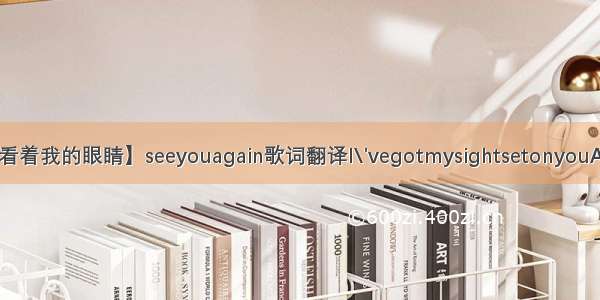 【当你看着我的眼睛】seeyouagain歌词翻译I\'vegotmysightsetonyouAndI\'m...